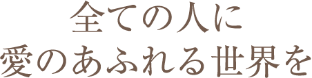 全ての人に愛のあふれる世界を